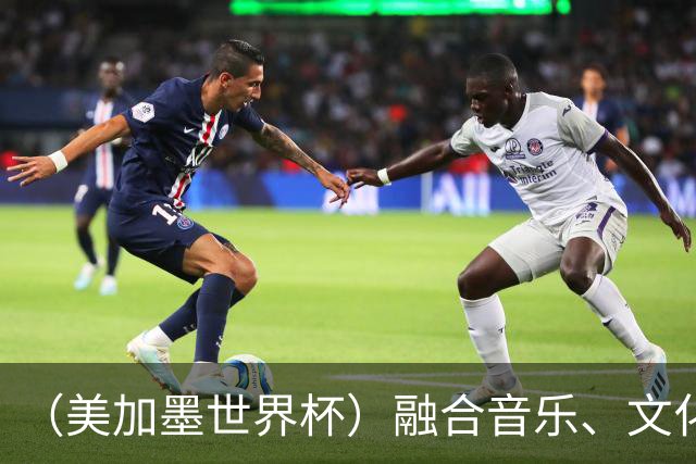 （美加墨世界杯）融合音乐、文化和足球 世界杯开幕式亮点足
